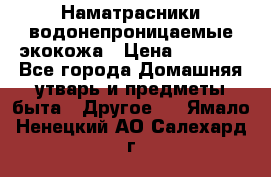 Наматрасники водонепроницаемые экокожа › Цена ­ 1 602 - Все города Домашняя утварь и предметы быта » Другое   . Ямало-Ненецкий АО,Салехард г.